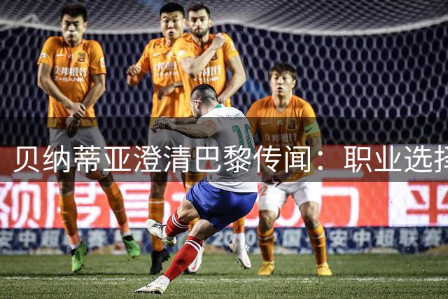 贝纳蒂亚澄清巴黎传闻：职业选择无关示好