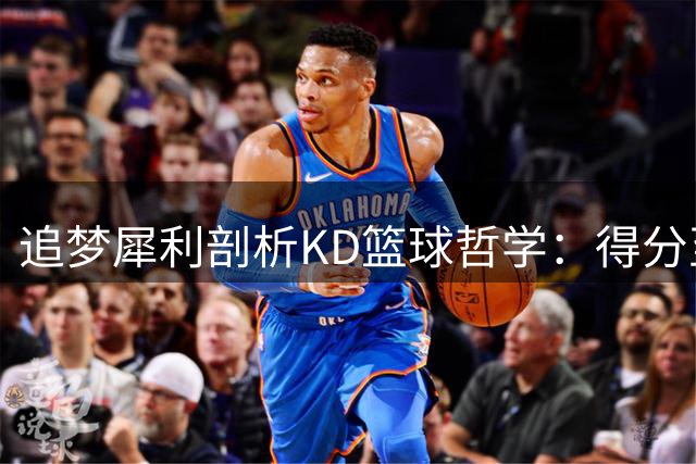 追梦犀利剖析KD篮球哲学：得分至上论撕裂争冠密码