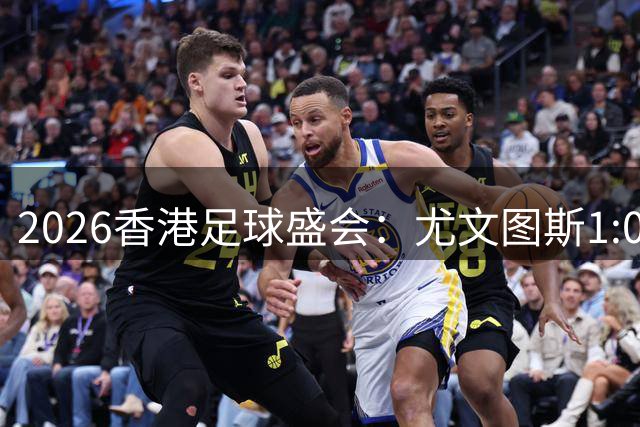 2026香港足球盛会：尤文图斯1:0胜切尔西