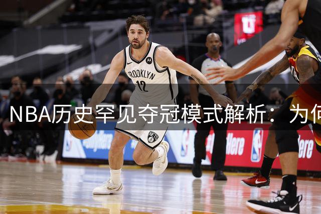 NBA历史罕见夺冠模式解析：为何詹姆斯体系必须依赖"巨头拼图
